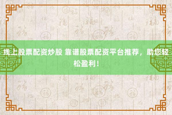 线上股票配资炒股 靠谱股票配资平台推荐，助您轻松盈利！