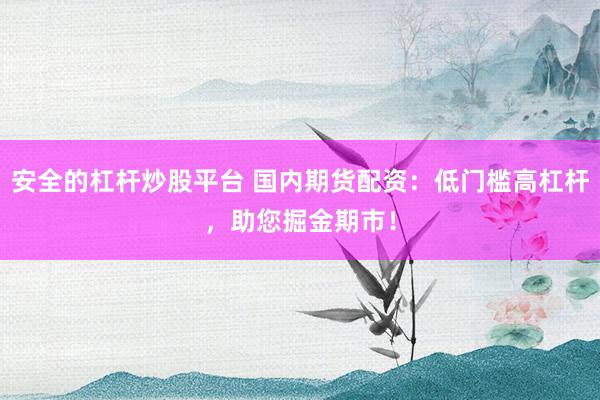 安全的杠杆炒股平台 国内期货配资：低门槛高杠杆，助您掘金期市！