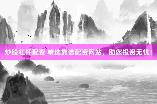 炒股杠杆配资 精选靠谱配资网站，助您投资无忧！