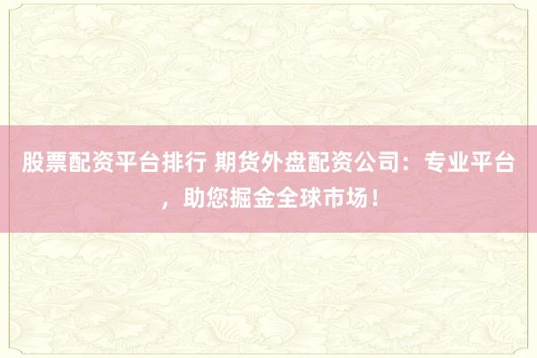 股票配资平台排行 期货外盘配资公司：专业平台，助您掘金全球市场！