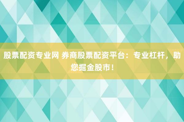股票配资专业网 券商股票配资平台：专业杠杆，助您掘金股市！