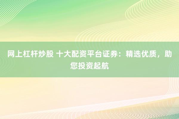 网上杠杆炒股 十大配资平台证券：精选优质，助您投资起航