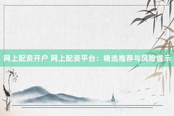 网上配资开户 网上配资平台：精选推荐与风险提示