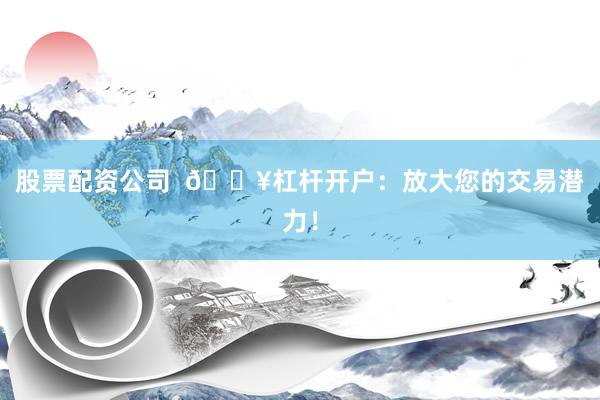 股票配资公司  🔥杠杆开户：放大您的交易潜力！