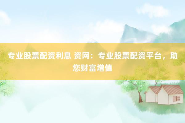 专业股票配资利息 资网：专业股票配资平台，助您财富增值