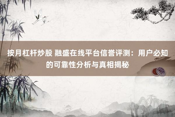 按月杠杆炒股 融盛在线平台信誉评测：用户必知的可靠性分析与真相揭秘