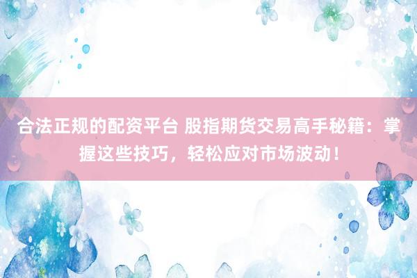 合法正规的配资平台 股指期货交易高手秘籍：掌握这些技巧，轻松应对市场波动！