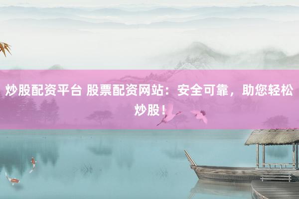 炒股配资平台 股票配资网站：安全可靠，助您轻松炒股！