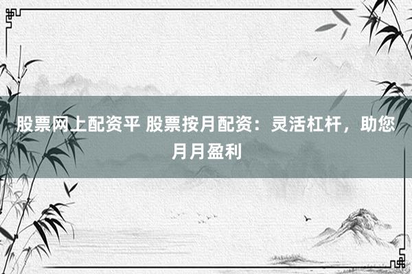 股票网上配资平 股票按月配资：灵活杠杆，助您月月盈利