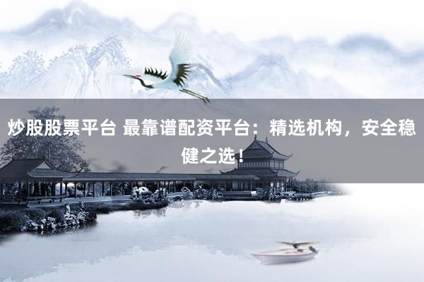 炒股股票平台 最靠谱配资平台：精选机构，安全稳健之选！