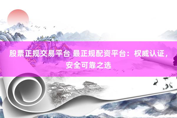 股票正规交易平台 最正规配资平台：权威认证，安全可靠之选