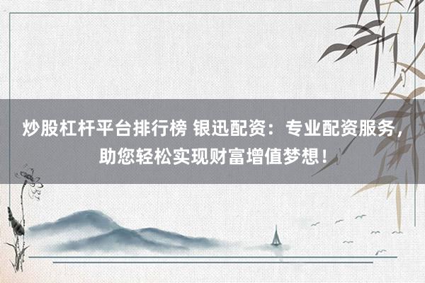 炒股杠杆平台排行榜 银迅配资：专业配资服务，助您轻松实现财富增值梦想！