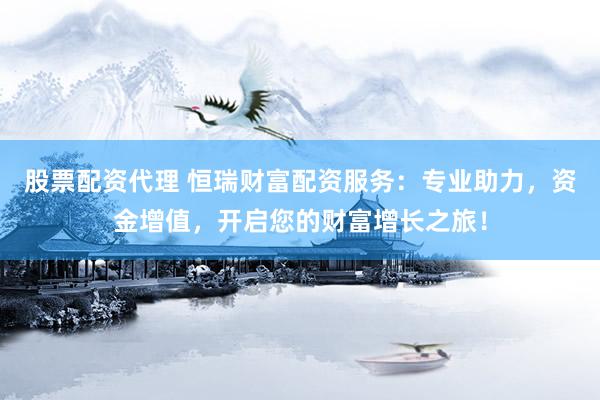 股票配资代理 恒瑞财富配资服务：专业助力，资金增值，开启您的财富增长之旅！