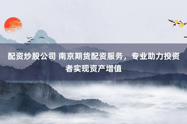 配资炒股公司 南京期货配资服务，专业助力投资者实现资产增值
