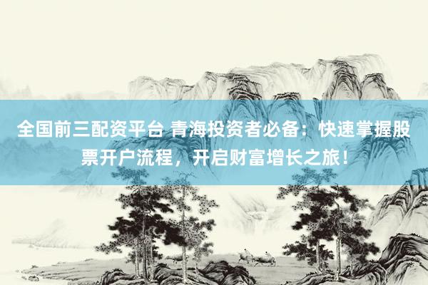 全国前三配资平台 青海投资者必备：快速掌握股票开户流程，开启财富增长之旅！