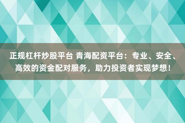 正规杠杆炒股平台 青海配资平台：专业、安全、高效的资金配对服务，助力投资者实现梦想！