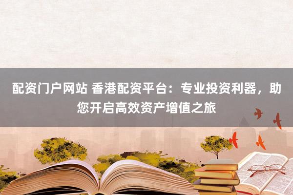 配资门户网站 香港配资平台：专业投资利器，助您开启高效资产增值之旅