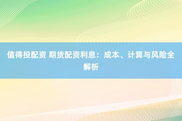 值得投配资 期货配资利息：成本、计算与风险全解析