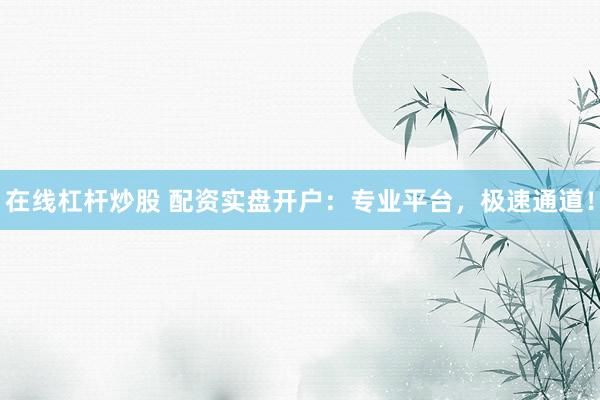 在线杠杆炒股 配资实盘开户：专业平台，极速通道！