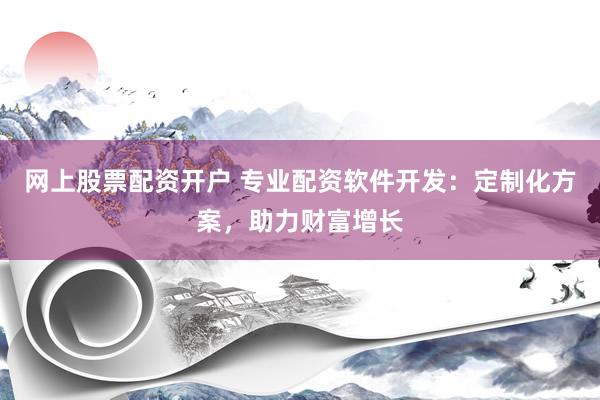 网上股票配资开户 专业配资软件开发：定制化方案，助力财富增长