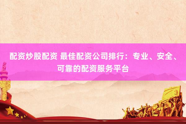 配资炒股配资 最佳配资公司排行：专业、安全、可靠的配资服务平台