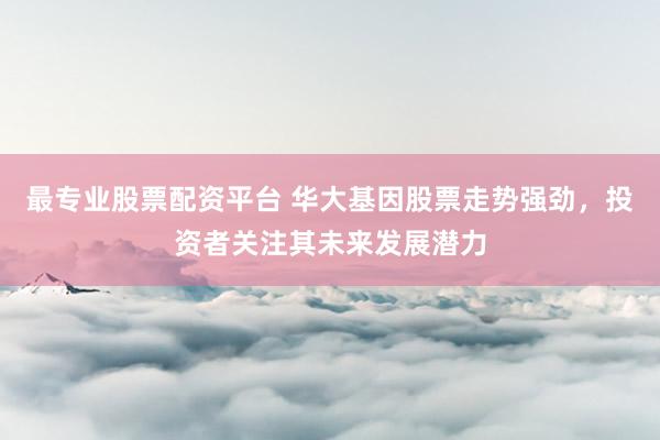 最专业股票配资平台 华大基因股票走势强劲，投资者关注其未来发展潜力