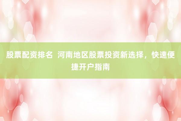 股票配资排名  河南地区股票投资新选择，快速便捷开户指南