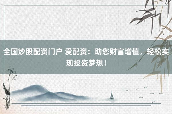 全国炒股配资门户 爱配资:助您财富增值,轻松实现投资梦想!