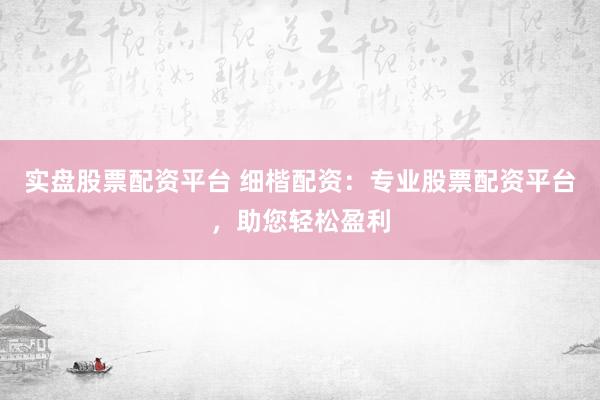 实盘股票配资平台 细楷配资:专业股票配资平台,助您轻松盈利