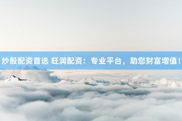 炒股配资首选 旺润配资:专业平台,助您财富增值!