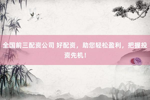 全国前三配资公司 好配资,助您轻松盈利,把握投资先机!