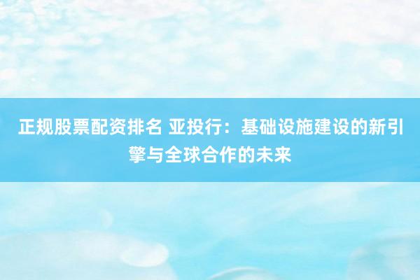 正规股票配资排名 亚投行:基础设施建设的新引擎与全球合作的未来