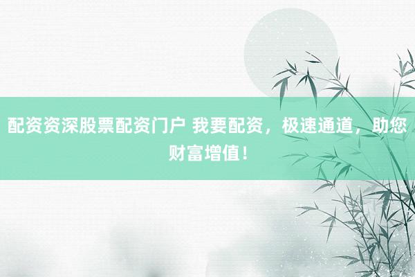 配资资深股票配资门户 我要配资,极速通道,助您财富增值!
