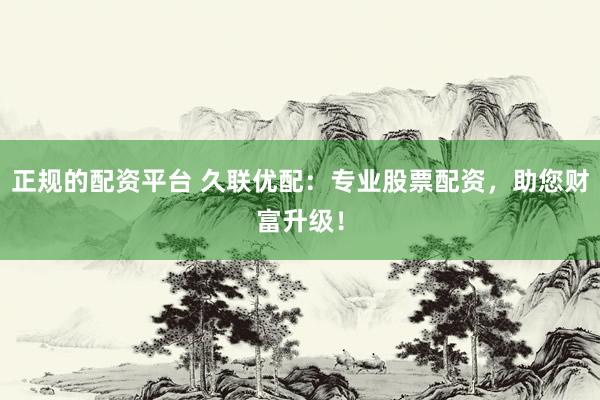 正规的配资平台 久联优配:专业股票配资,助您财富升级!