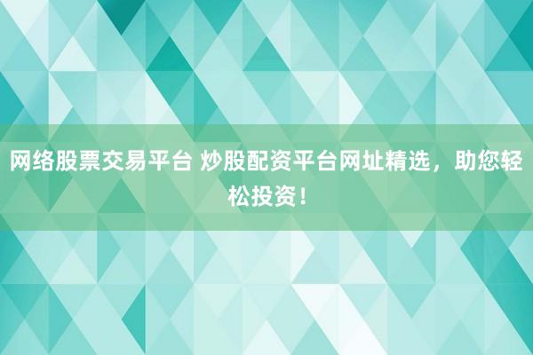 网络股票交易平台 炒股配资平台网址精选,助您轻松投资!