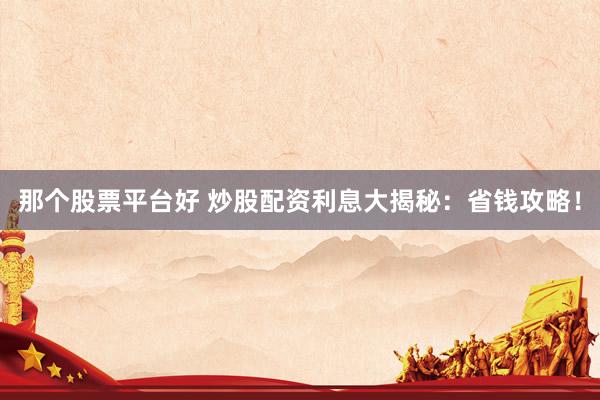 那个股票平台好 炒股配资利息大揭秘:省钱攻略!