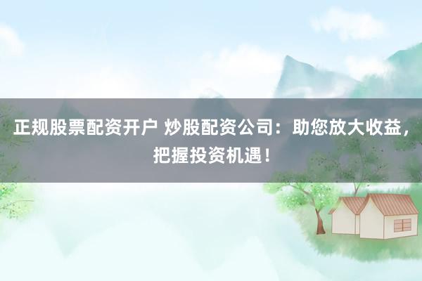正规股票配资开户 炒股配资公司:助您放大收益,把握投资机遇!