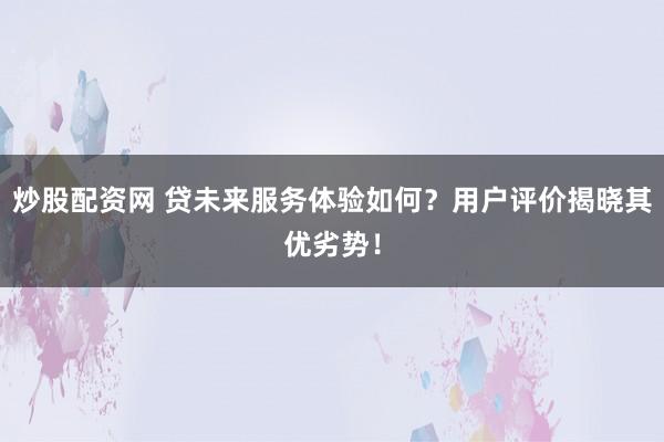 炒股配资网 贷未来服务体验如何?用户评价揭晓其优劣势!