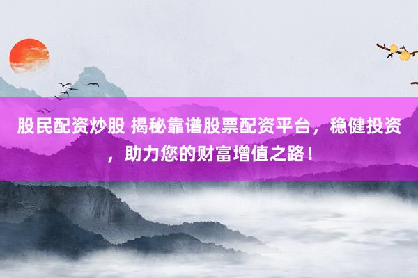 股民配资炒股 揭秘靠谱股票配资平台,稳健投资,助力您的财富增值之路!