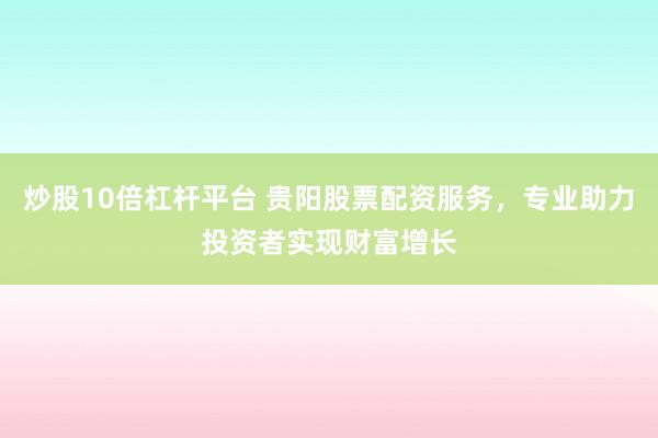 炒股10倍杠杆平台 贵阳股票配资服务,专业助力投资者实现财富增长