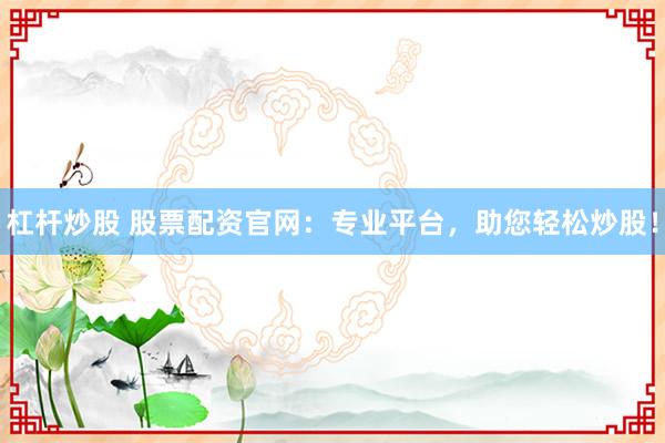 杠杆炒股 股票配资官网:专业平台,助您轻松炒股!