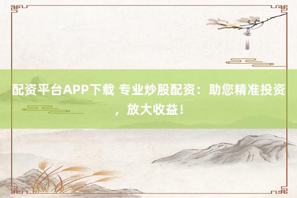 配资平台APP下载 专业炒股配资:助您精准投资,放大收益!