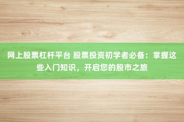 网上股票杠杆平台 股票投资初学者必备：掌握这些入门知识，开启您的股市之旅