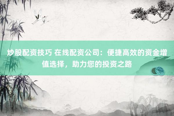 炒股配资技巧 在线配资公司：便捷高效的资金增值选择，助力您的投资之路