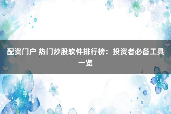 配资门户 热门炒股软件排行榜：投资者必备工具一览