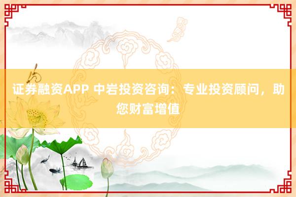 证券融资APP 中岩投资咨询：专业投资顾问，助您财富增值