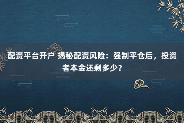配资平台开户 揭秘配资风险:强制平仓后,投资者本金还剩多少?
