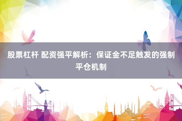 股票杠杆 配资强平解析:保证金不足触发的强制平仓机制