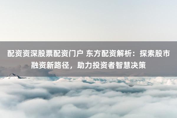 配资资深股票配资门户 东方配资解析:探索股市融资新路径,助力投资者智慧决策