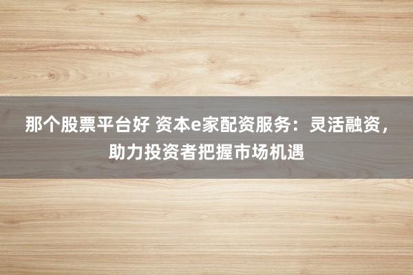 那个股票平台好 资本e家配资服务:灵活融资,助力投资者把握市场机遇